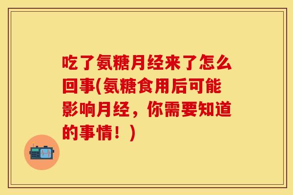 吃了氨糖月经来了怎么回事(氨糖食用后可能影响月经，你需要知道的事情！)