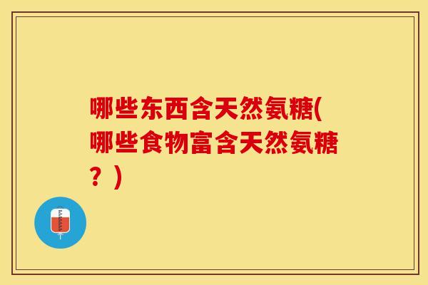 哪些东西含天然氨糖(哪些食物富含天然氨糖?) 哪些东西含天然氨糖(哪些食物富含天然氨糖?)