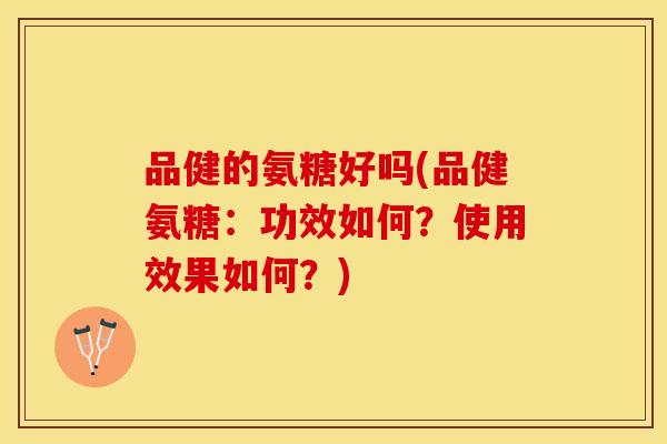 品健的氨糖好吗(品健氨糖:功效如何?使用效果如何?) 品健的氨糖好吗(品健氨糖:功效如何?使用效果如何?)