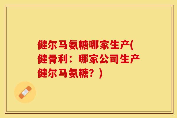 健尔马氨糖哪家生产(健骨利：哪家公司生产健尔马氨糖？)