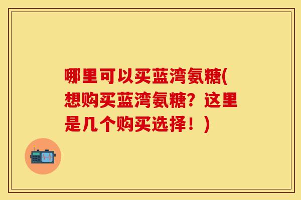 哪里可以买蓝湾氨糖(想购买蓝湾氨糖？这里是几个购买选择！)