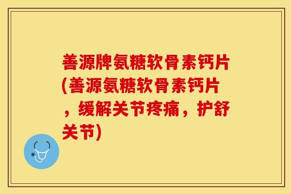 善源牌氨糖软骨素钙片(善源氨糖软骨素钙片，缓解关节疼痛，护舒关节)