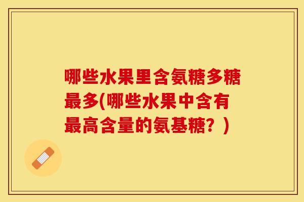 哪些水果里含氨糖多糖多(哪些水果中含有高含量的氨基糖?) 哪些水果里含氨糖多糖多(哪些水果中含有高含量的氨基糖?)