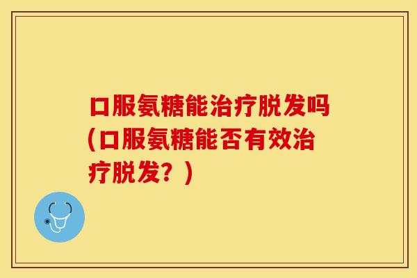 口服氨糖能治疗脱发吗(口服氨糖能否有效治疗脱发？)