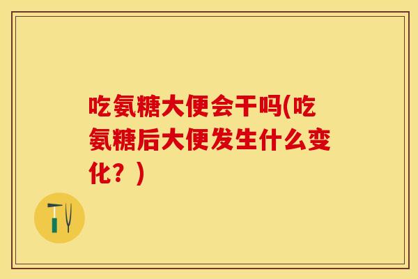 吃氨糖大便会干吗(吃氨糖后大便发生什么变化？)