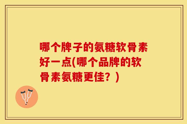 哪个牌子的氨糖软骨素好一点(哪个品牌的软骨素氨糖更佳？)