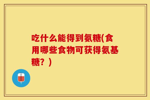 吃什么能得到氨糖(食用哪些食物可获得氨基糖？)