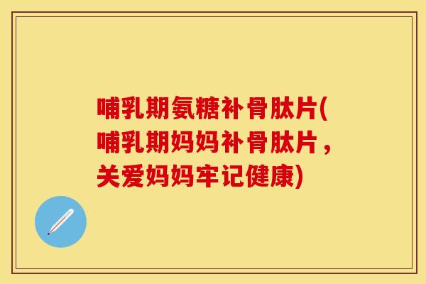 哺乳期氨糖补骨肽片(哺乳期妈妈补骨肽片，关爱妈妈牢记健康)