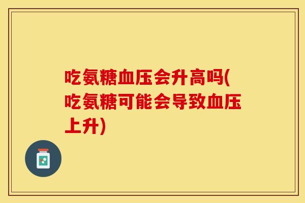 吃氨糖血压会升高吗(吃氨糖可能会导致血压上升)