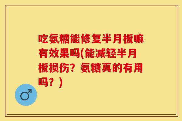 吃氨糖能修复半月板嘛有效果吗(能减轻半月板损伤？氨糖真的有用吗？)