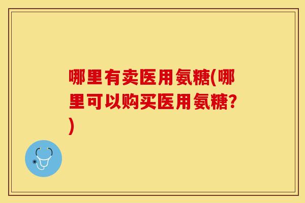 哪里有卖医用氨糖(哪里可以购买医用氨糖？)