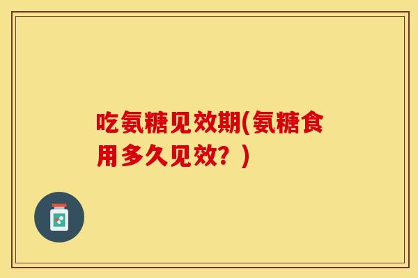 吃氨糖见效期(氨糖食用多久见效？)