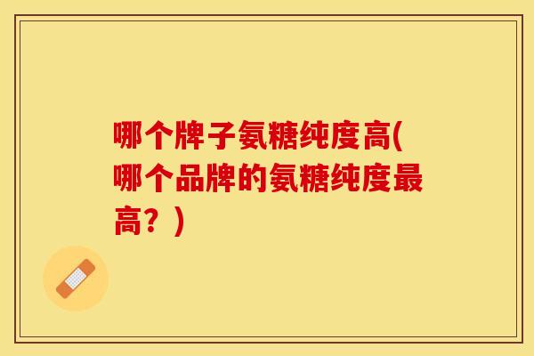 哪个牌子氨糖纯度高(哪个品牌的氨糖纯度高？)