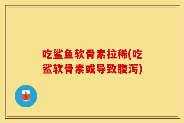吃鲨鱼软骨素拉稀(吃鲨软骨素或导致)