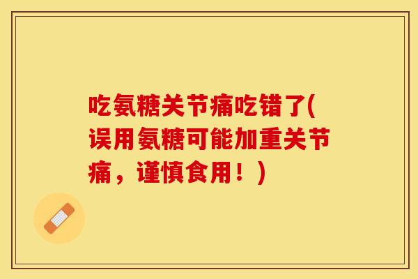 吃氨糖关节痛吃错了(误用氨糖可能加重关节痛，谨慎食用！)