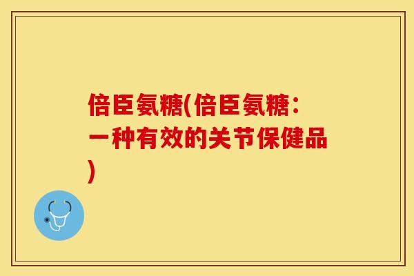 倍臣氨糖(倍臣氨糖：一种有效的关节保健品)