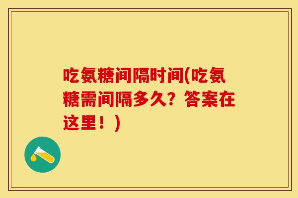 吃氨糖间隔时间(吃氨糖需间隔多久？答案在这里！)