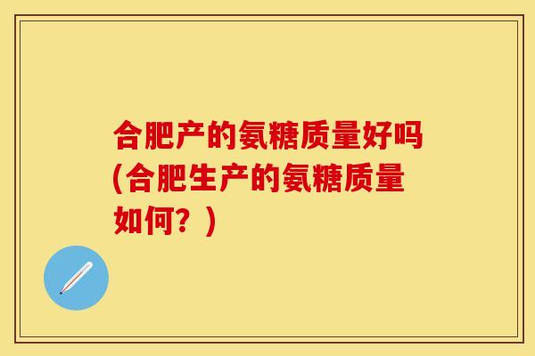 合肥产的氨糖质量好吗(合肥生产的氨糖质量如何？)