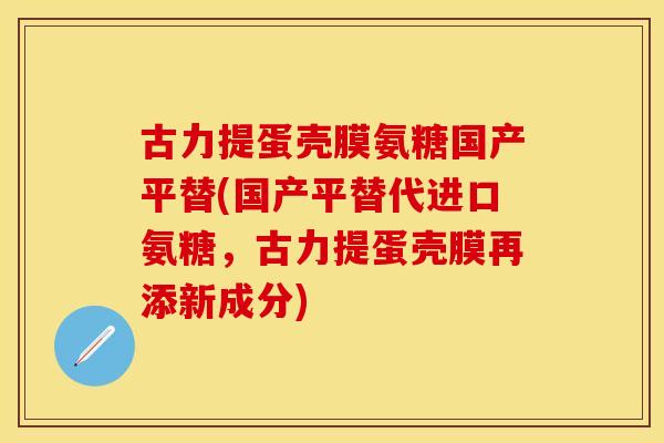 古力提蛋壳膜氨糖国产平替(国产平替代进口氨糖，古力提蛋壳膜再添新成分)