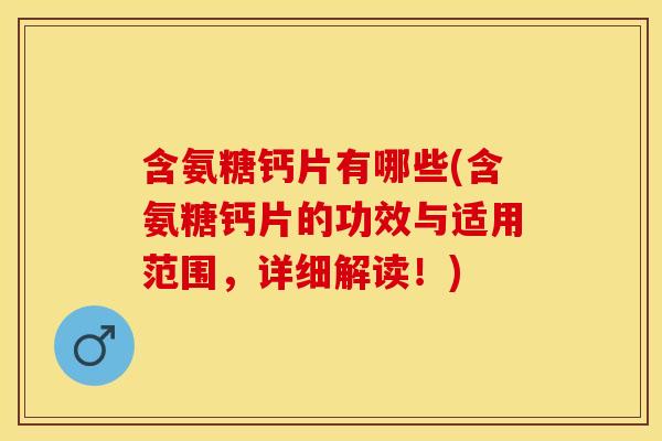 含氨糖钙片有哪些(含氨糖钙片的功效与适用范围，详细解读！)