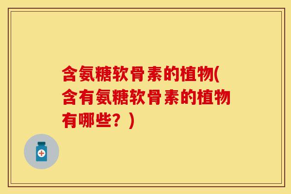 含氨糖软骨素的植物(含有氨糖软骨素的植物有哪些？)