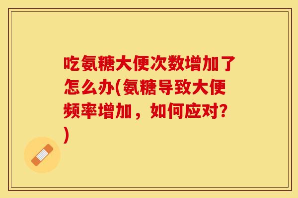 吃氨糖大便次数增加了怎么办(氨糖导致大便频率增加，如何应对？)