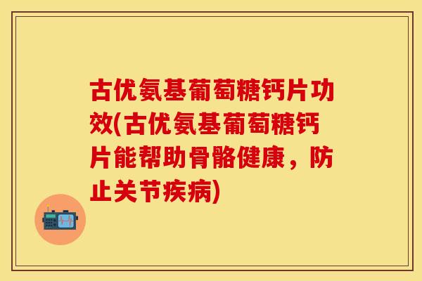 古优氨基葡萄糖钙片功效(古优氨基葡萄糖钙片能帮助骨骼健康,防止关节) 古优氨基葡萄糖钙片功效(古优氨基葡萄糖钙片能帮助骨骼健康,防止关节)