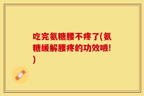 吃完氨糖腰不疼了(氨糖缓解腰疼的功效哦!)