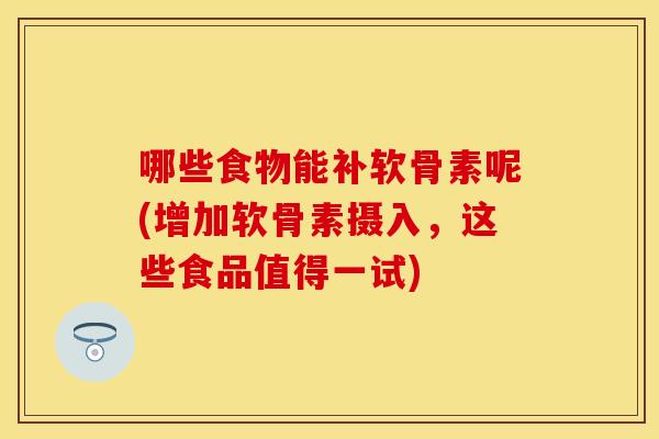 哪些食物能补软骨素呢(增加软骨素摄入，这些食品值得一试)