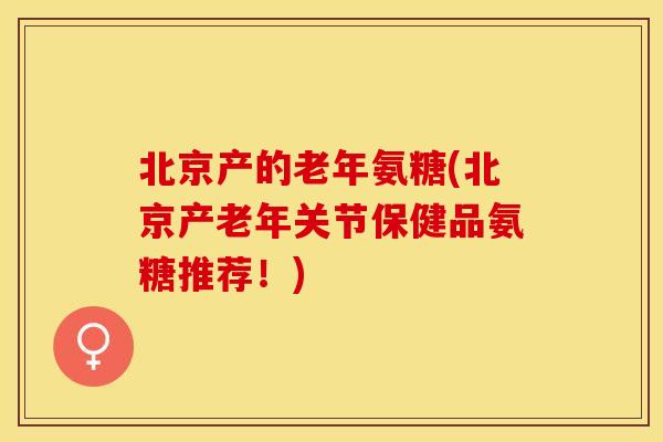 北京产的老年氨糖(北京产老年关节保健品氨糖推荐!) 北京产的老年氨糖(北京产老年关节保健品氨糖推荐!)