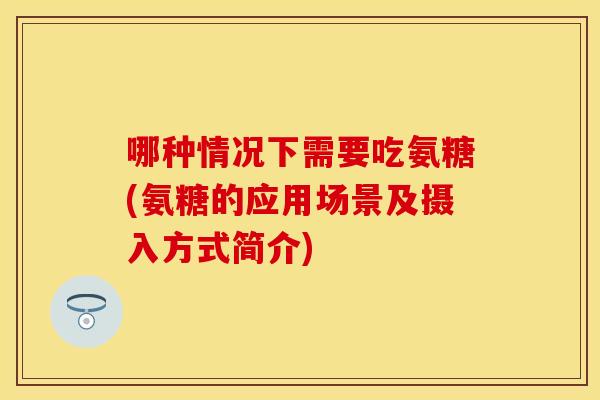 哪种情况下需要吃氨糖(氨糖的应用场景及摄入方式简介)