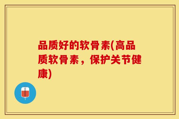 品质好的软骨素(高品质软骨素，保护关节健康)