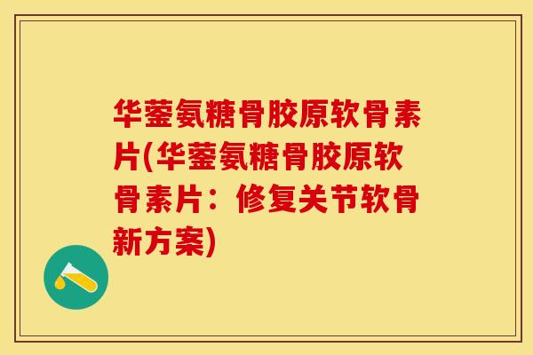 华蓥氨糖骨胶原软骨素片(华蓥氨糖骨胶原软骨素片：修复关节软骨新方案)