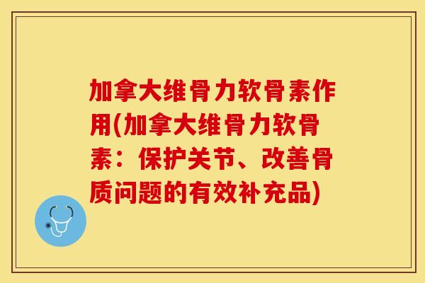 加拿大维骨力软骨素作用(加拿大维骨力软骨素：保护关节、改善骨质问题的有效补充品)
