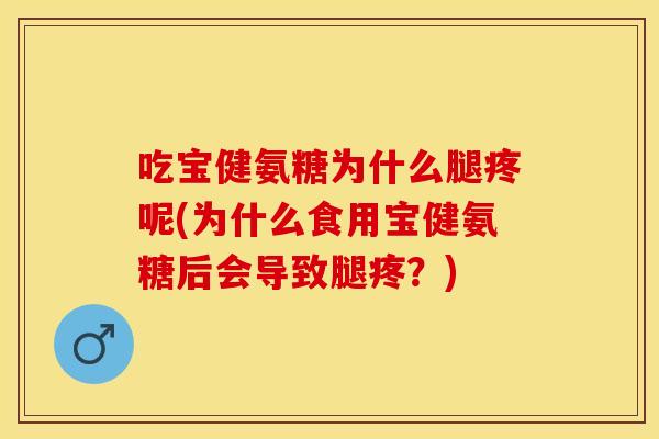 吃宝健氨糖为什么腿疼呢(为什么食用宝健氨糖后会导致腿疼?) 吃宝健氨糖为什么腿疼呢(为什么食用宝健氨糖后会导致腿疼?)
