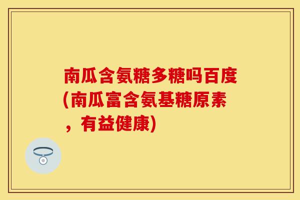南瓜含氨糖多糖吗百度(南瓜富含氨基糖原素，有益健康)