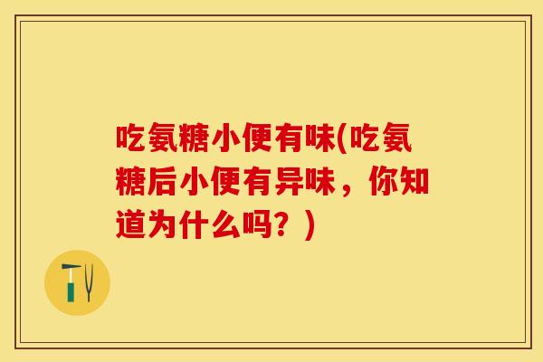 吃氨糖小便有味(吃氨糖后小便有异味，你知道为什么吗？)