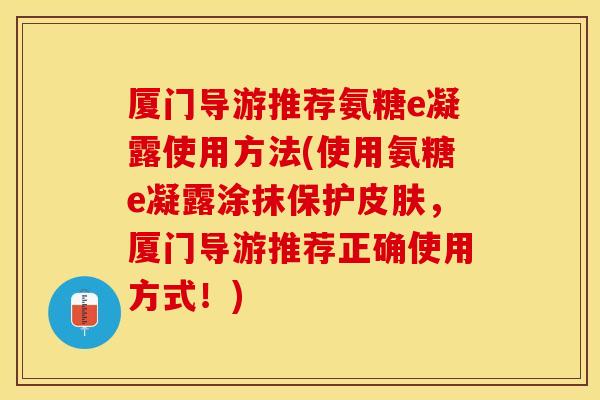 厦门导游推荐氨糖e凝露使用方法(使用氨糖e凝露涂抹保护皮肤，厦门导游推荐正确使用方式！)