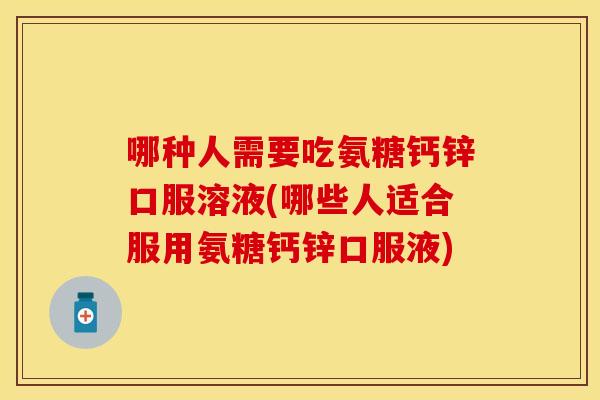 哪种人需要吃氨糖钙锌口服溶液(哪些人适合服用氨糖钙锌口服液)