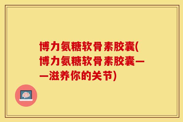 博力氨糖软骨素胶囊(博力氨糖软骨素胶囊——滋养你的关节)