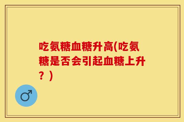 吃氨糖升高(吃氨糖是否会引起上升?) 吃氨糖升高(吃氨糖是否会引起上升?)