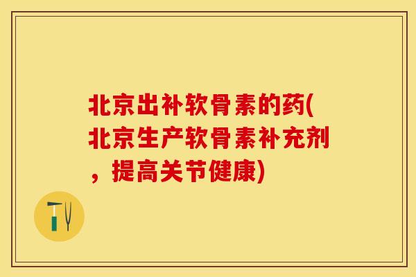 北京出补软骨素的药(北京生产软骨素补充剂，提高关节健康)
