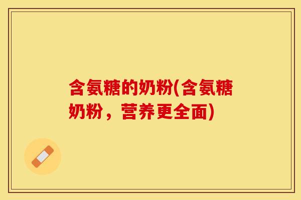 含氨糖的奶粉(含氨糖奶粉,营养更全面) 含氨糖的奶粉(含氨糖奶粉,营养更全面)