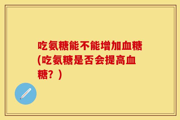 吃氨糖能不能增加血糖(吃氨糖是否会提高血糖？)