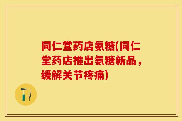 同仁堂药店氨糖(同仁堂药店推出氨糖新品,缓解关节) 同仁堂药店氨糖(同仁堂药店推出氨糖新品,缓解关节)