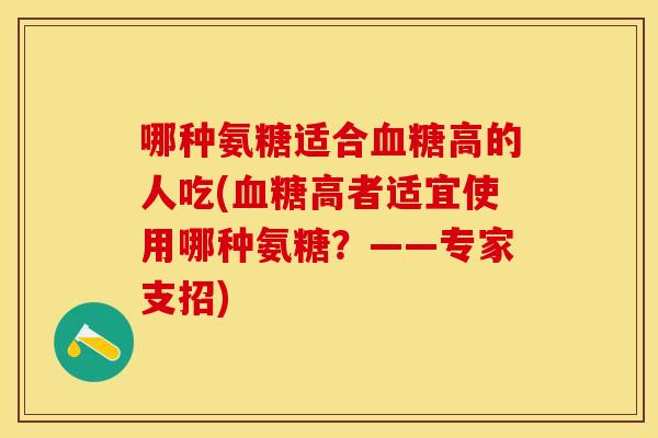 哪种氨糖适合高的人吃(高者适宜使用哪种氨糖？——专家支招)