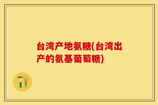 台湾产地氨糖(台湾出产的氨基葡萄糖)