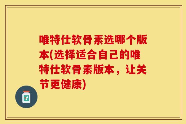 唯特仕软骨素选哪个版本(选择适合自己的唯特仕软骨素版本，让关节更健康)