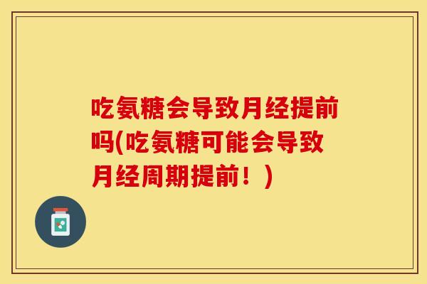 吃氨糖会导致月经提前吗(吃氨糖可能会导致月经周期提前！)