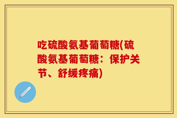 吃硫酸氨基葡萄糖(硫酸氨基葡萄糖:保护关节、舒缓) 吃硫酸氨基葡萄糖(硫酸氨基葡萄糖:保护关节、舒缓)